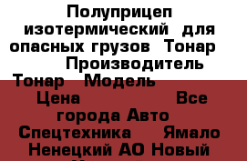 Полуприцеп изотермический (для опасных грузов) Тонар 974603 › Производитель ­ Тонар › Модель ­ 974 603 › Цена ­ 2 590 000 - Все города Авто » Спецтехника   . Ямало-Ненецкий АО,Новый Уренгой г.